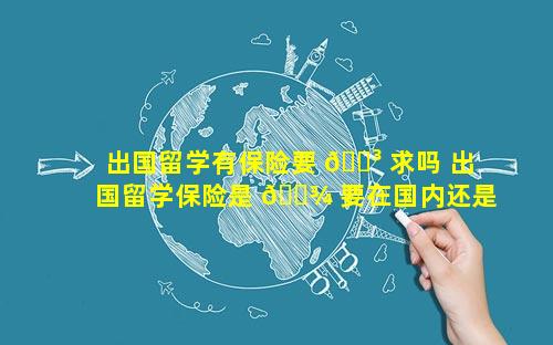 出国留学有保险要 🐳 求吗 出国留学保险是 🌾 要在国内还是国外购买